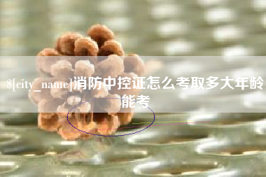 商水消防中控证怎么考取多大年龄能考